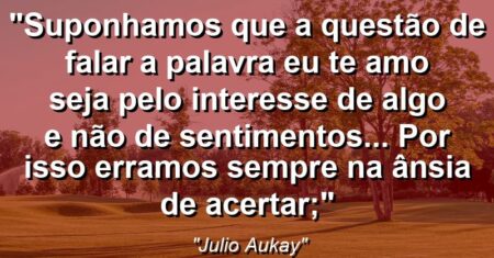“Suponhamos que a questão de falar a palavra eu te amo seja pelo interesse de algo e não de sentimentos… Por isso erramos sempre na ânsia de acertar;”