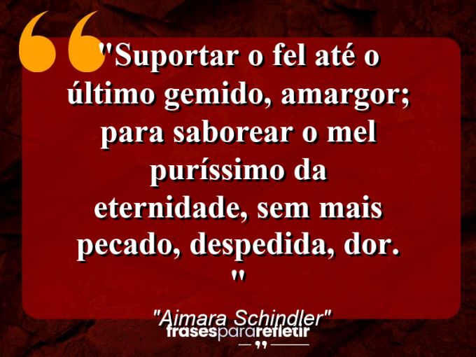 Frases de Amor: mensagens românticas e apaixonantes - “Suportar o fel até o último gemido, amargor; para saborear o mel puríssimo da eternidade, sem mais pecado, despedida, dor. ⁠”