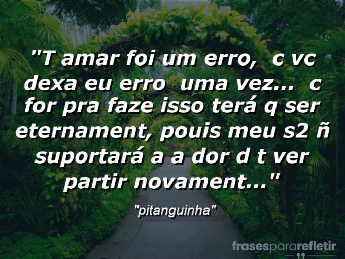 Frases de Amor: mensagens românticas e apaixonantes - “T amar foi um erro, + c vc dexa eu erro + uma vez… + c for pra faze isso terá q ser eternament, pouis meu s2 ñ suportará a a dor d t ver partir novament…”