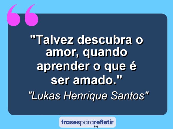 Frases de Amor: mensagens românticas e apaixonantes - “Talvez descubra o amor, quando aprender o que é ser amado.”