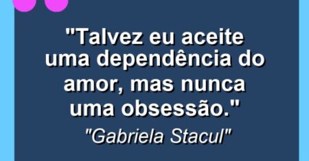 “Talvez eu aceite uma dependência do AMOR, mas nunca uma obsessão.”