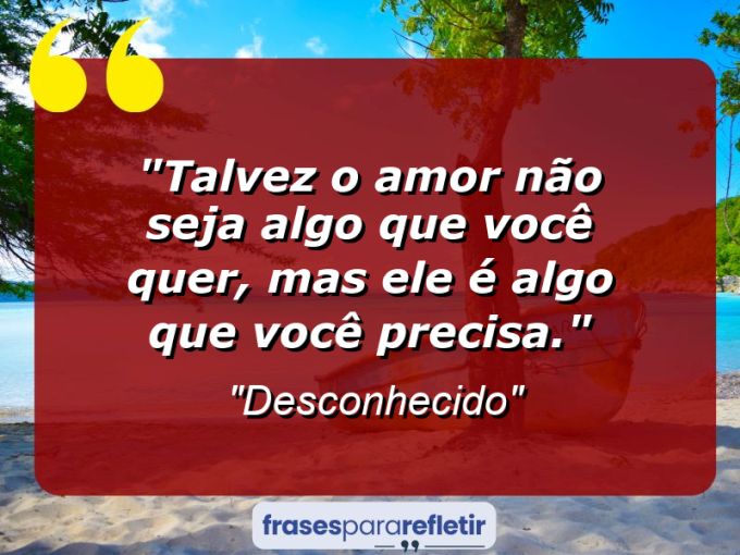 Frases de Amor: mensagens românticas e apaixonantes - “Talvez o amor não seja algo que você quer, mas ele é algo que você precisa.”