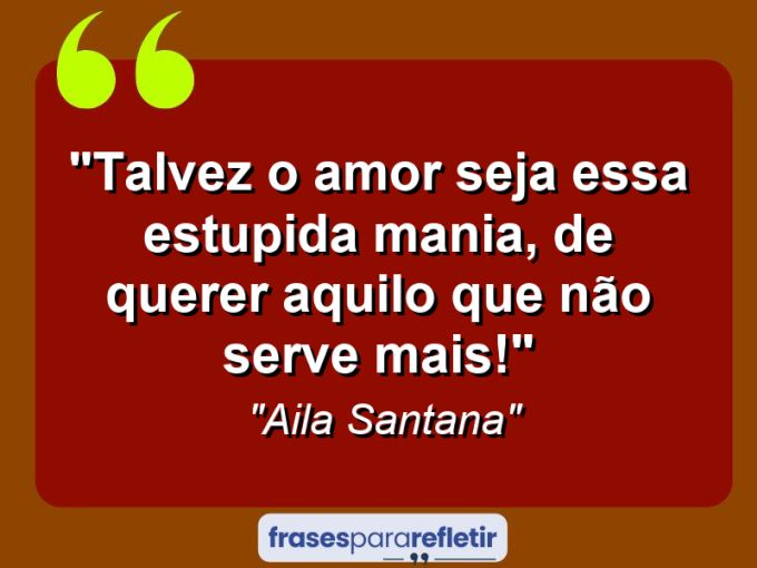 Frases de Amor: mensagens românticas e apaixonantes - “Talvez o amor seja essa estupida mania, de querer aquilo que não serve mais!”