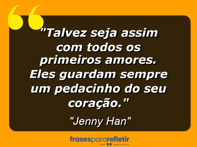 Frases de Amor: mensagens românticas e apaixonantes - “Talvez seja assim com todos os primeiros amores. Eles guardam sempre um pedacinho do seu coração.”