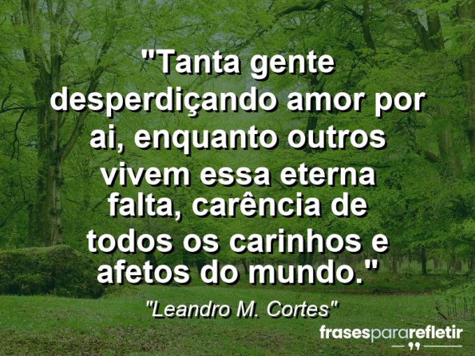 Frases de Amor: mensagens românticas e apaixonantes - “Tanta gente desperdiçando amor por ai, enquanto outros vivem essa eterna falta, carência de todos os carinhos e afetos do mundo.”