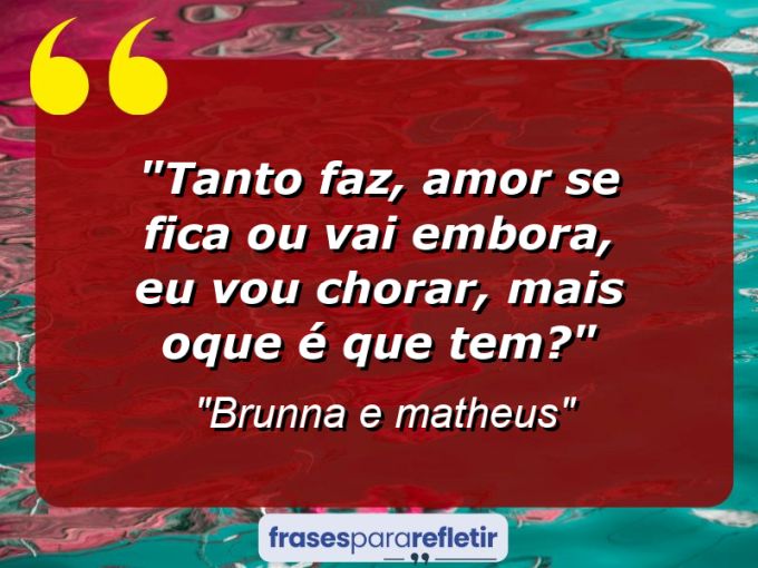 Frases de Amor: mensagens românticas e apaixonantes - “Tanto faz, amor se fica ou vai embora, eu vou chorar, mais oque é que tem?”