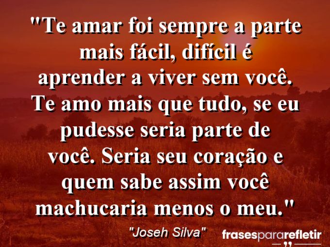 Frases de Amor: mensagens românticas e apaixonantes - “Te amar foi sempre a parte mais fácil, difícil é aprender a viver sem você. Te amo mais que tudo, se eu pudesse seria parte de você. Seria seu coração e quem sabe assim você machucaria menos o meu.”