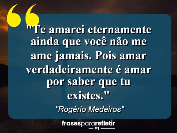 Frases de Amor: mensagens românticas e apaixonantes - “Te amarei eternamente ainda que você não me ame jamais. Pois amar verdadeiramente é amar por saber que tu existes.”