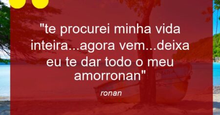 “te procurei minha vida inteira…agora vem…deixa eu te dar todo o meu amor(ronan)”