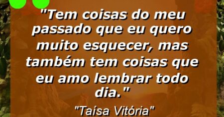 “Tem coisas do meu passado que eu quero muito esquecer, mas também tem coisas que eu amo lembrar todo dia.”