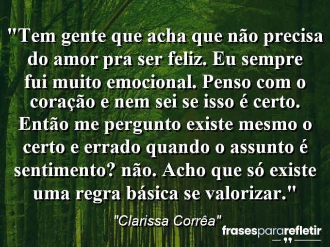 Frases de Amor: mensagens românticas e apaixonantes - “Tem gente que acha que não precisa do amor pra ser feliz. Eu sempre fui muito emocional. Penso com o coração e nem sei se isso é certo. Então me pergunto: existe mesmo o certo e errado quando o assunto é sentimento? Não. Acho que só existe uma regra básica: se valorizar.”