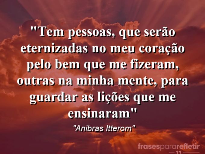 Frases de Amor: mensagens românticas e apaixonantes - “Tem pessoas, que serão eternizadas no meu coração pelo bem que me fizeram, outras na minha mente, para guardar as lições que me ensinaram”