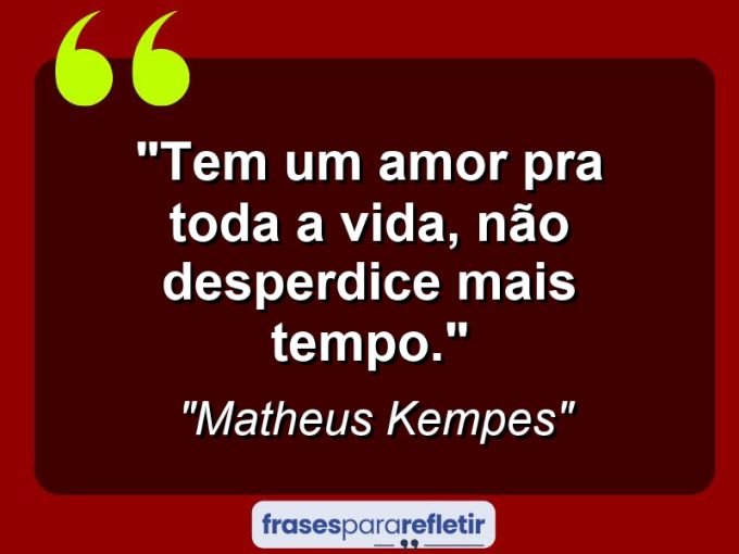 Frases de Amor: mensagens românticas e apaixonantes - “Tem Um Amor pra Toda a Vida, não desperdice Mais tempo.”