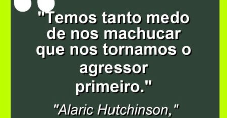 “Temos tanto medo de nos machucar que nos tornamos o agressor primeiro.”
