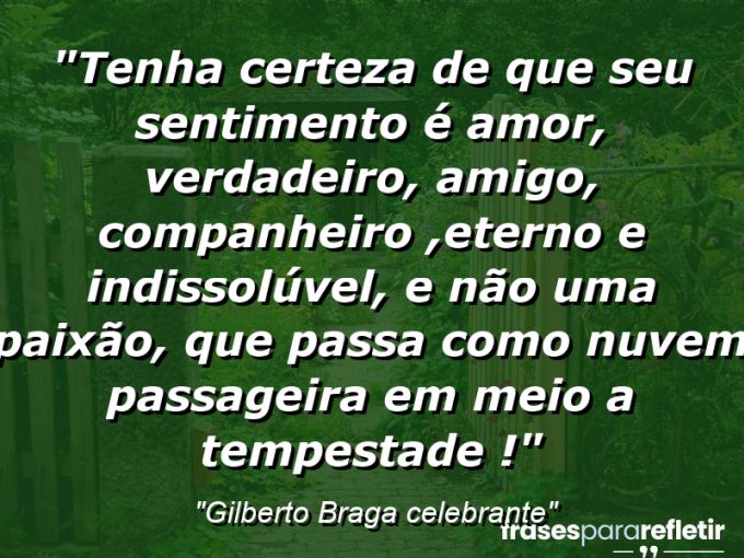 Frases de Amor: mensagens românticas e apaixonantes - “Tenha certeza de que seu sentimento é amor, verdadeiro, amigo, companheiro ,eterno e indissolúvel, e não uma paixão, que passa como nuvem passageira em meio a tempestade !”