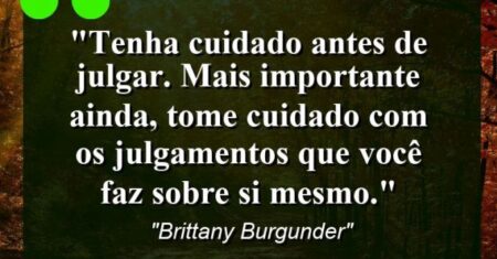 “Tenha cuidado antes de julgar. Mais importante ainda, tome cuidado com os julgamentos que você faz sobre si mesmo.”