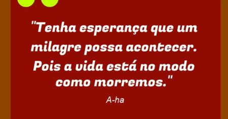 “Tenha esperança que um milagre possa acontecer. Pois a vida está no modo como morremos.”