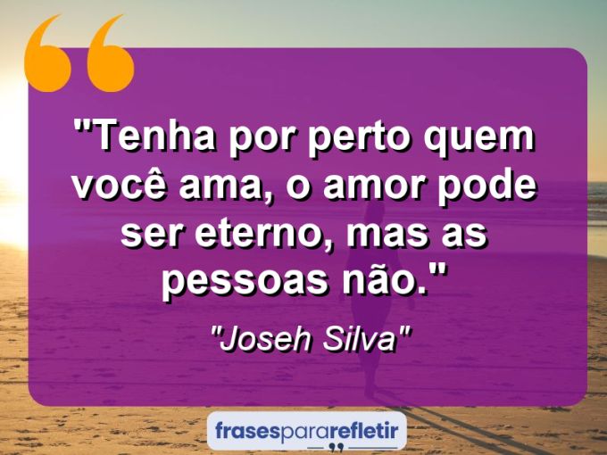 Frases de Amor: mensagens românticas e apaixonantes - “Tenha por perto quem você ama, o amor pode ser eterno, mas as pessoas não.”