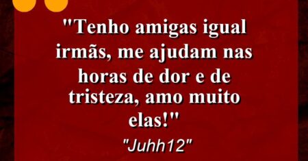 “Tenho amigas igual irmãs, me ajudam nas horas de dor e de tristeza, amo muito elas!”