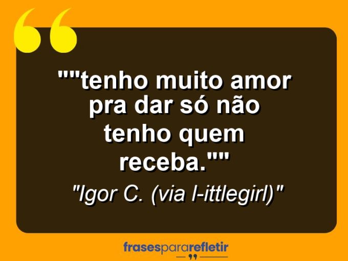 Frases de Amor: mensagens românticas e apaixonantes - “”Tenho muito amor pra dar… Só não tenho quem receba.””