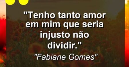 “Tenho tanto amor em mim que seria injusto não dividir.”