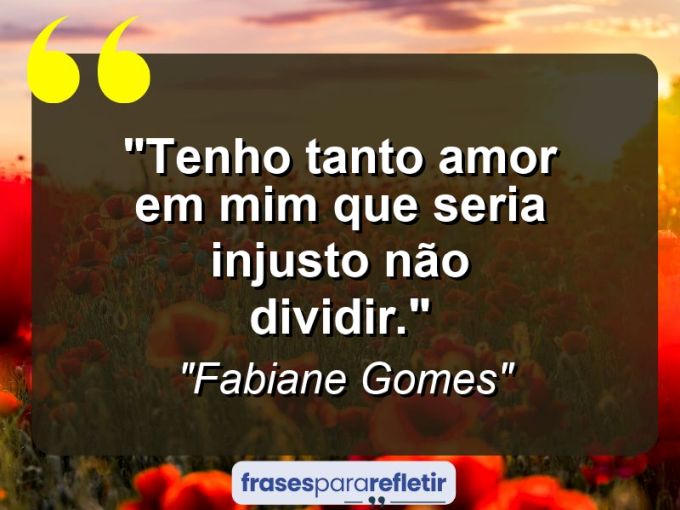 Frases de Amor: mensagens românticas e apaixonantes - “Tenho tanto amor em mim que seria injusto não dividir.”