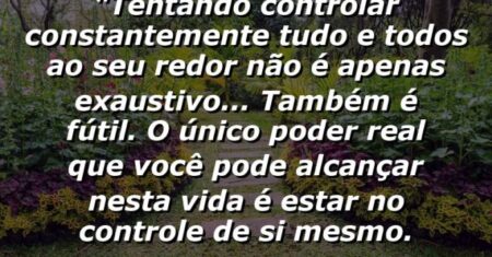 “Tentando controlar constantemente tudo e todos ao seu redor não é apenas exaustivo… também é fútil. O único poder real que você pode alcançar nesta vida é estar no controle de si mesmo.