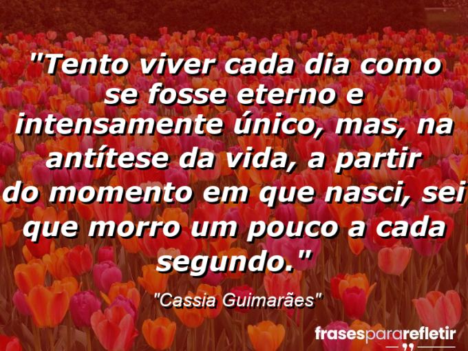 Frases de Amor: mensagens românticas e apaixonantes - “Tento viver cada dia como se fosse eterno e intensamente único, mas, na antítese da vida, a partir do momento em que nasci, sei que morro um pouco a cada segundo.”