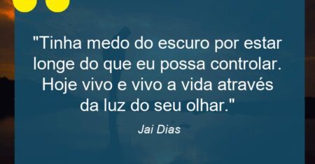 “Tinha medo do escuro por estar longe do que eu possa controlar. Hoje vivo e vivo a vida através da luz do seu olhar.”