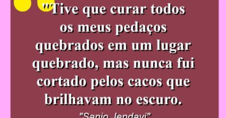 “Tive que curar todos os meus pedaços quebrados em um lugar quebrado, mas nunca fui cortado pelos cacos que brilhavam no escuro.