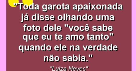 “Toda garota apaixonada já disse olhando uma foto dele “você sabe que eu te amo tanto” quando ele na verdade não sabia.”