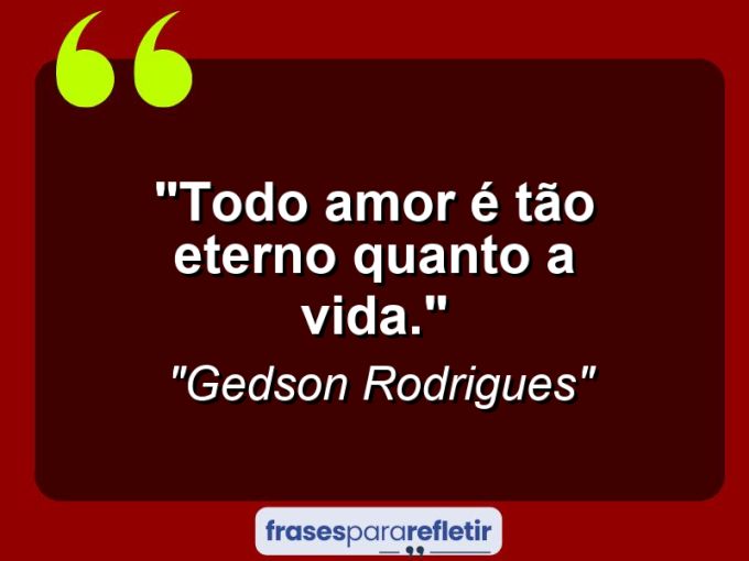 Frases de Amor: mensagens românticas e apaixonantes - “Todo amor é tão eterno quanto a vida.”