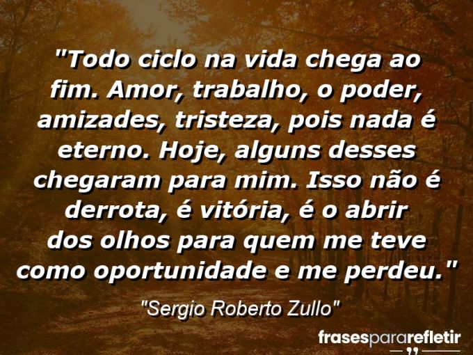 Frases de Amor: mensagens românticas e apaixonantes - “Todo ciclo na vida chega ao fim. Amor, trabalho, o poder, amizades, tristeza, pois nada é eterno. Hoje, alguns desses chegaram para mim. Isso não é derrota, é vitória, é o abrir dos olhos para quem me teve como oportunidade e me perdeu.”