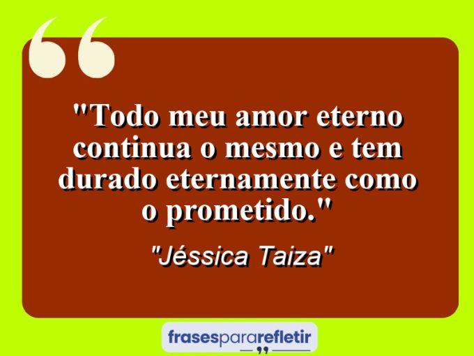 Frases de Amor: mensagens românticas e apaixonantes - “Todo meu amor eterno continua o mesmo e tem durado eternamente como o prometido.”