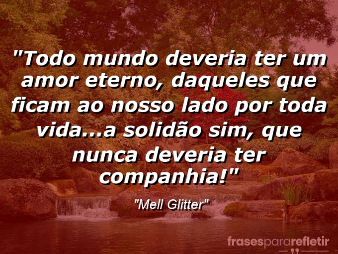 Frases de Amor: mensagens românticas e apaixonantes - “Todo mundo deveria ter um amor eterno, daqueles que ficam ao nosso lado por toda vida…A solidão sim, que nunca deveria ter companhia!”