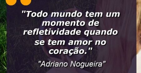 “Todo mundo tem um momento de refletividade quando se tem amor no coração.”
