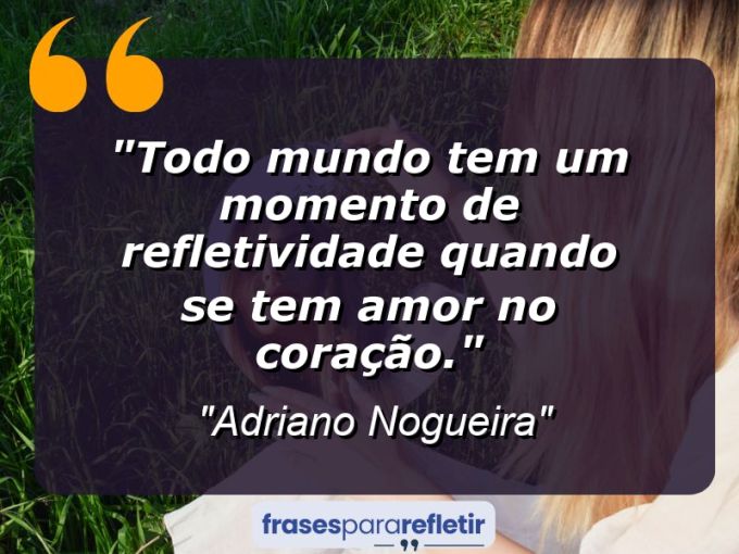 Frases de Amor: mensagens românticas e apaixonantes - “Todo mundo tem um momento de refletividade quando se tem amor no coração.”