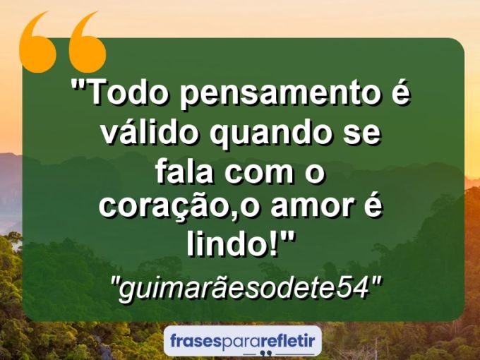 Frases de Amor: mensagens românticas e apaixonantes - “Todo pensamento é válido quando se fala com o coração,o Amor é lindo!”