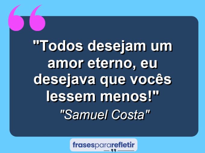 Frases de Amor: mensagens românticas e apaixonantes - “Todos desejam um amor eterno, eu desejava que vocês lessem menos!”