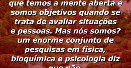 “Todos gostamos de pensar que temos a mente aberta e somos objetivos quando se trata de avaliar situações e pessoas. Mas nós somos? Um enorme conjunto de pesquisas em física, bioquímica e psicologia diz que não.