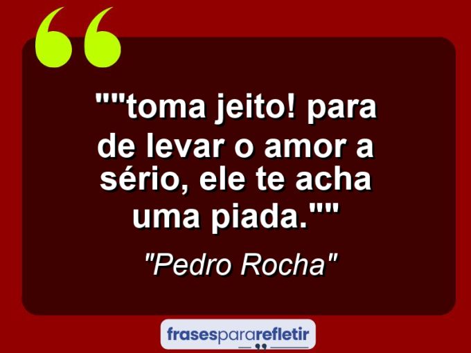 Frases de Amor: mensagens românticas e apaixonantes - “”Toma jeito! Para de levar o amor a sério, ele te acha uma piada.””