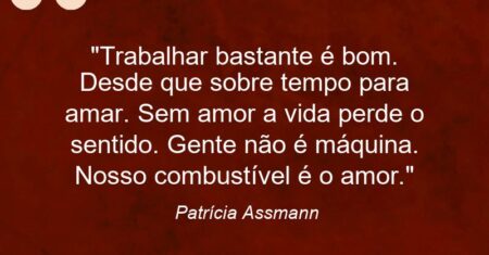 “Trabalhar bastante é bom. Desde que sobre tempo para amar. Sem amor a vida perde o sentido. Gente não é máquina. Nosso combustível é o amor.”
