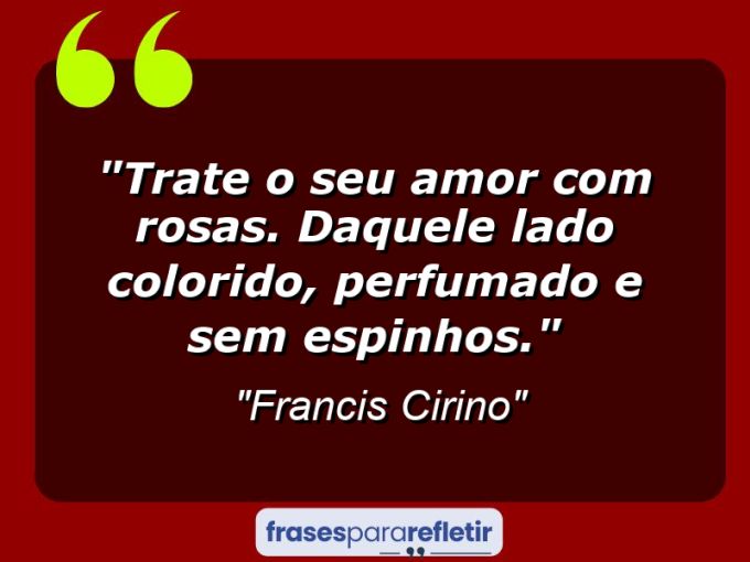 Frases de Amor: mensagens românticas e apaixonantes - “Trate o seu amor com rosas. Daquele lado colorido, perfumado e sem espinhos.”