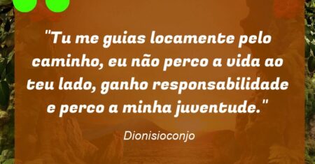 “Tu me guias locamente pelo caminho, eu não perco a vida ao teu lado, ganho responsabilidade e perco a minha juventude.”