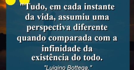 “Tudo, em cada instante da vida, assumiu uma perspectiva diferente quando comparada com a infinidade da existência do todo.