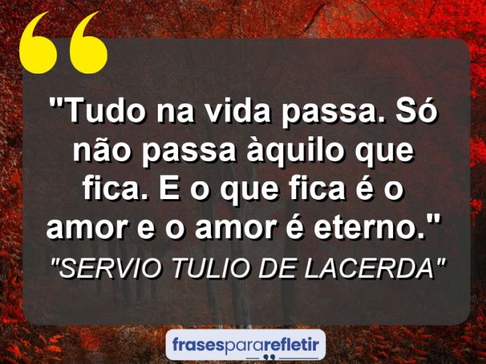 Frases de Amor: mensagens românticas e apaixonantes - “TUDO NA VIDA PASSA. SÓ NÃO PASSA ÀQUILO QUE FICA. E O QUE FICA É O AMOR E O AMOR É ETERNO.”