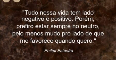 “Tudo nessa vida tem lado negativo e positivo. Porém, prefiro estar sempre no neutro, pelo menos mudo pro lado de que me favorece quando quero.”