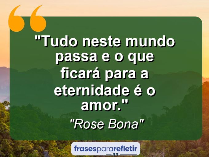 Frases de Amor: mensagens românticas e apaixonantes - “Tudo neste mundo passa e o que ficará para a eternidade é o amor.”