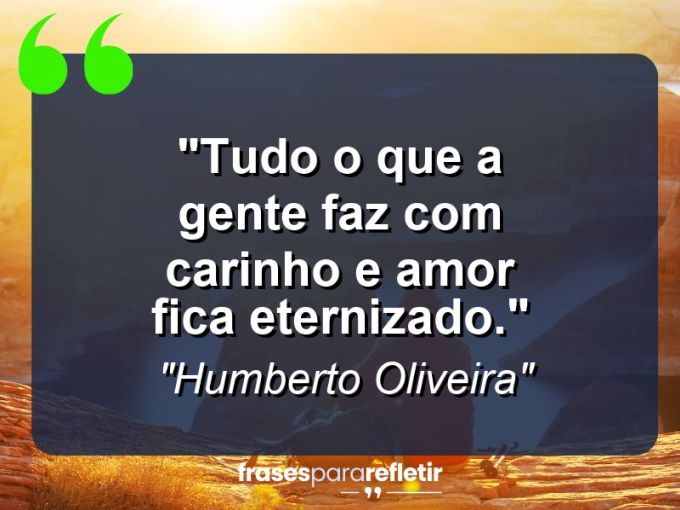 Frases de Amor: mensagens românticas e apaixonantes - “Tudo o que a gente faz com carinho e amor fica eternizado.”