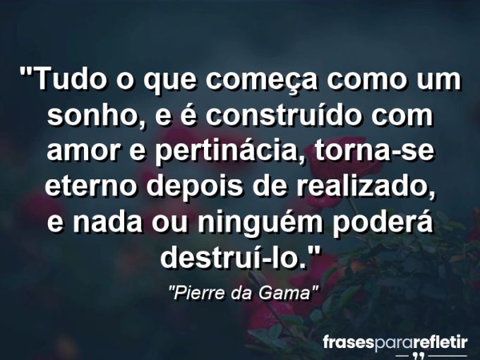 Frases de Amor: mensagens românticas e apaixonantes - “Tudo o que começa como um sonho, e é construído com amor e pertinácia, torna-se eterno depois de realizado, e nada ou ninguém poderá destruí-lo.”